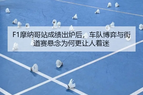 F1摩纳哥站成绩出炉后，车队博弈与街道赛悬念为何更让人着迷