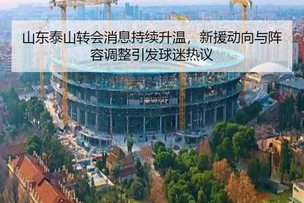 山东泰山转会消息持续升温，新援动向与阵容调整引发球迷热议