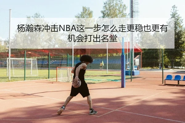 杨瀚森冲击NBA这一步怎么走更稳也更有机会打出名堂